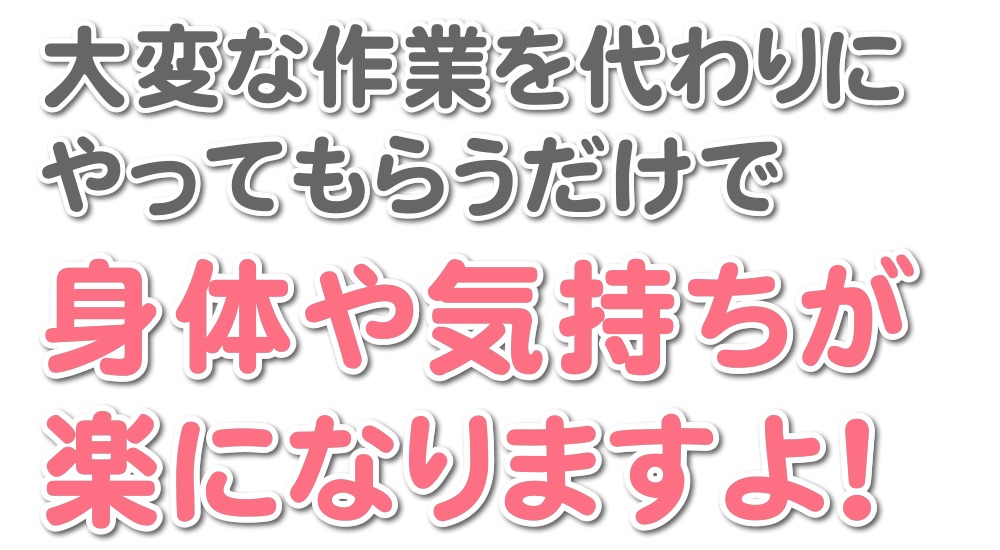 福岡のご実家の片付けやお掃除など、大変な作業を代わりにやってもらうだけで身体や気持ちが楽になりますよ