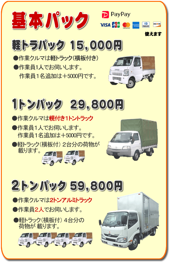 トラック基本パック 軽トラパック15,000円、1トンパック29,800円、2トンパック59,800円 基本パック、軽トラパック15,000円●作業クルマは軽トラック(横いた付き)●作業員一人でお伺いします。2名作業は+5,000円です。1トンパック29,800円●作業クルマは幌付き1トントラック●作業員1人でお伺いします。2名作業は+5,000円です。●軽トラック(横板付)2台分の荷物が載ります。2トンパック59,800円●作業クルマは2トンアルミトラック●作業員2人でお伺いします。●軽トラック(横板付)4台分の荷物が載ります。/【便利屋】暮らしなんでもお助け隊 福岡荒江店