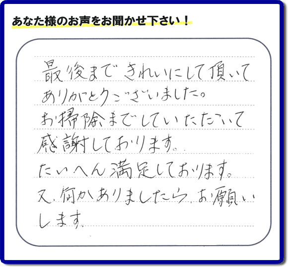 福岡県春日市一の谷を拠点に那珂川市、太宰府市、大野城市、筑紫野市、福岡市、糟屋郡で便利屋を行っています「【便利屋】暮らしなんでもお助け隊 福岡荒江店」へお客様より口コミ・メッセージです。「最後まできれいにして頂いてありがとうございました。お掃除までしていただいて感謝しております。たいへん満足しております。又、何かありましたら、お願いします。」とのこと。ありがとうございます。お客様からのクチコミ・生の声が私たちにとって一番のエネルギーとなります。感謝です。