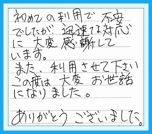 初めての利用で不安でしたが 迅速な対応に大変感謝しています。また利用させてください。この度は 大変お世話になりました。 ありがとうございました。