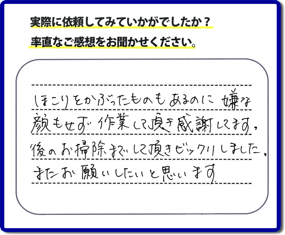 クチコミ評判３６　「ほこりをかぶったものもあるのにいやな顔もせずに作業をして頂き感謝してます。後のお掃除までして頂きビックリしました。またお願いしたいと思います。」屋根裏の不用品で困っていた糟屋郡のお客様より、メッセージを頂きました。お家の倉庫、収納、クローゼット、屋根裏などの不用品の片付けで困ったら、あなたに代わってお仕事します。何でも屋・便利屋なんでもお助け隊へご相談下さい。