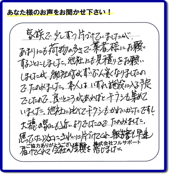 親の家やご実家の一軒丸ごと片づけを専門に行う当社「【便利屋】暮らしなんでもお助け隊 福岡荒江店」がご家族様より、家の不用品の回収、粗大ゴミ処分、大型家具の処理等の片付けを依頼されました。作業後に次のような評価・評判の声（口コミ）をいただきました。『家族で少しずつ片づけていましたが、あまりにも荷物の多さで業者様にお願いすることにしました。他社にも見積りをお願いしましたが、御社の方がずいぶん安くなりましたのでたのみました。本人はいずれ施設に入る予定でしたので、良いところがあればとチラシも集めていました。他社に比べてチラシもかわいかったですし、大穂の家にも近いようでしたのでたのみました。思っていた以上にきれいに片づけてくれ、報告書も早速届けてくれて会社の信頼を感じました。』とのこと。感謝感激のお客様からの評価・評判をいただきました。片付け専門の当社「【便利屋】暮らしなんでもお助け隊 福岡荒江店」では、不要品ごみ捨て、不用品回収、大型家具の処分、大型家電の収集など、さらに、庭の手入れ（植木の剪定、伐採、草取り、草刈）や家の中のハウスクリーニングなど家に関するあらゆるお困りごとを即解決しています。「困った！どうしよう？」という時には、片付け専門の便利屋「【便利屋】暮らしなんでもお助け隊 福岡荒江店」へ今すぐお電話ください。当社は、お客様からのくちコミ獲得数福岡でNo1、お客様からの評価、評判も福岡で一番の「片付け専門の便利屋・不用品のことなら何でも片付けている何でも屋」です。