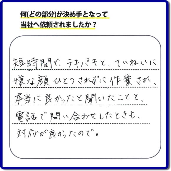 短時間でテキパキとていねいに嫌な顔ひとつされずに作業され、本当に良かったと聞いたことと、電話での問い合わせをしたときも対応が良かったので。